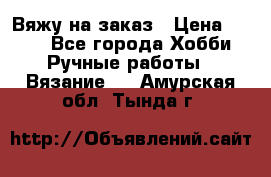 Вяжу на заказ › Цена ­ 800 - Все города Хобби. Ручные работы » Вязание   . Амурская обл.,Тында г.